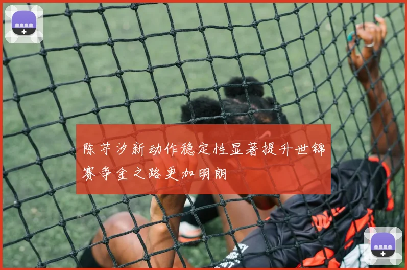 陈芋汐新动作稳定性显著提升世锦赛争金之路更加明朗
