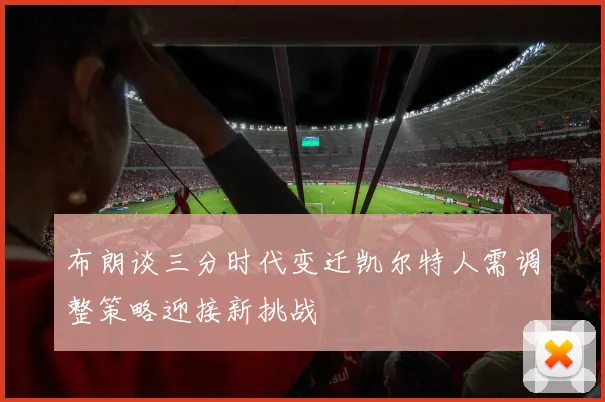 布朗谈三分时代变迁凯尔特人需调整策略迎接新挑战