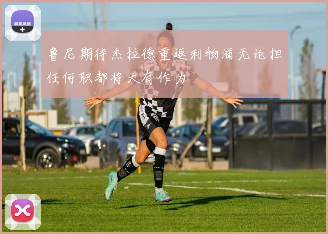 鲁尼期待杰拉德重返利物浦无论担任何职都将大有作为