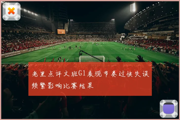 老里点评文班G1表现节奏过快失误频繁影响比赛结果