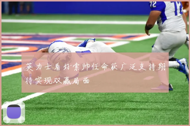 英力士看好索帅任命获广泛支持期待实现双赢局面