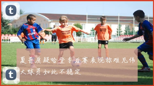 夏普质疑哈登季后赛表现称难见伟大球员如此不稳定