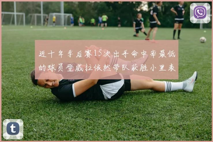 近十年季后赛15次出手命中率最低的球员登威拉依然带队获胜小里表现低迷仅得三分