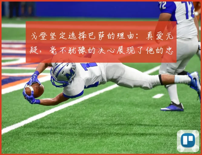 戈登坚定选择巴萨的理由：真爱无疑，毫不犹豫的决心展现了他的忠诚