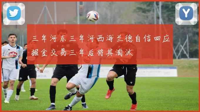 三年河东三年河西海兰德自信回应掘金交易三年后将其淘汰