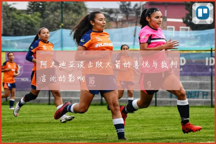阿夫迪亚谈击败火箭的喜悦与裁判言论的影响