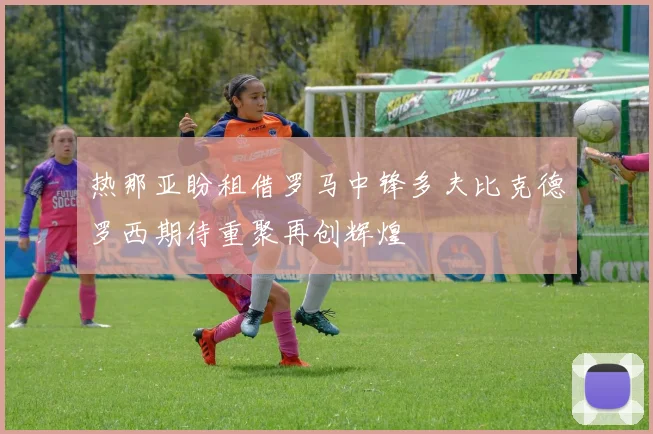 热那亚盼租借罗马中锋多夫比克德罗西期待重聚再创辉煌