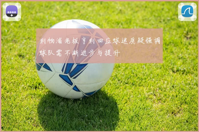 利物浦老板亨利回应球迷质疑强调球队需不断进步与提升