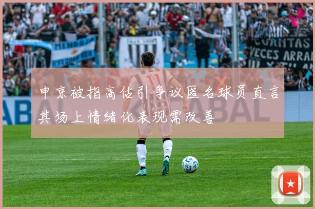 申京被指高估引争议匿名球员直言其场上情绪化表现需改善