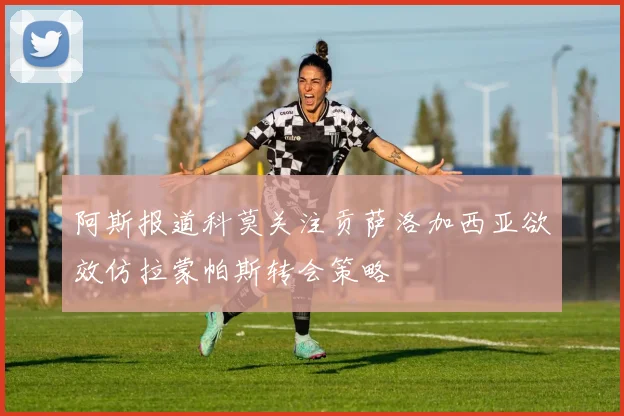 阿斯报道科莫关注贡萨洛加西亚欲效仿拉蒙帕斯转会策略