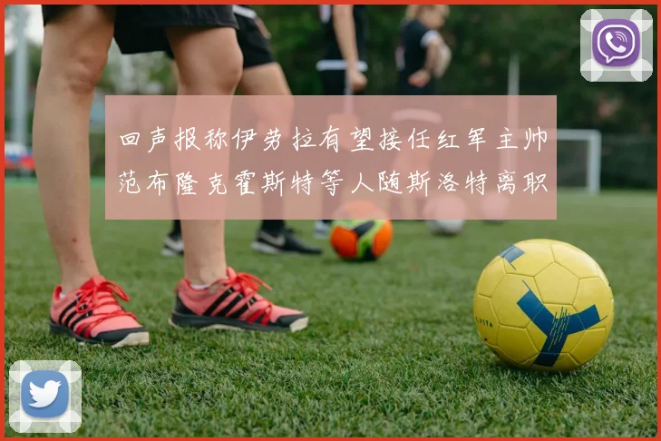 回声报称伊劳拉有望接任红军主帅范布隆克霍斯特等人随斯洛特离职