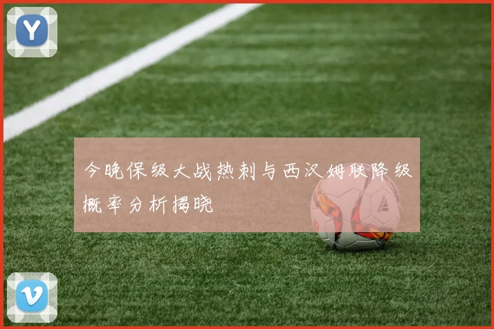 今晚保级大战热刺与西汉姆联降级概率分析揭晓
