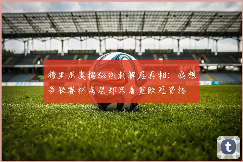 穆里尼奥揭秘热刺解雇真相：我想争联赛杯高层却只看重欧冠资格